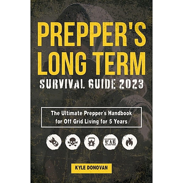 Preppers Long Term Survival Guide 2023: The Ultimate Prepper's Handbook for Off Grid Living for 5 Years. Ultimate Survival Tips, Off the Grid Survival Book, Kyle Donovan