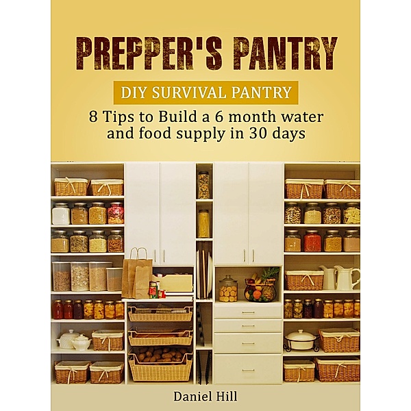 Prepper's Pantry: DIY Survival Pantry: 8 Tips to Build a 6 month water and food supply in 30 days, Daniel Hill