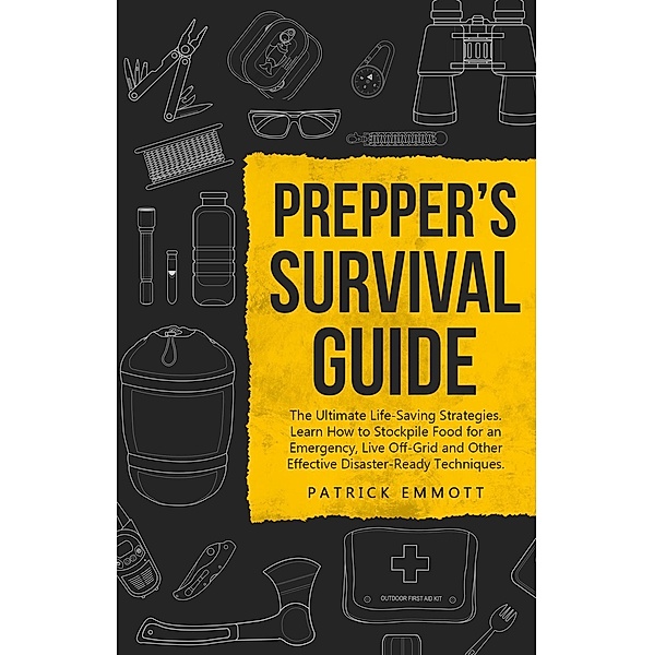 Prepper's Survival Guide: The Ultimate Life-Saving Strategies. Learn How to Stockpile Food for an Emergency, Live Off-Grid and Other Effective Disaster-Ready Techniques, Patrick Emmott