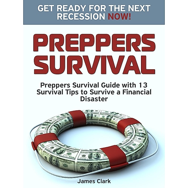 Preppers Survival: Preppers Survival Guide with 13 Survival Tips to Survive a Financial Disaster. Get Ready for the Next Recession NOW!, James Clark