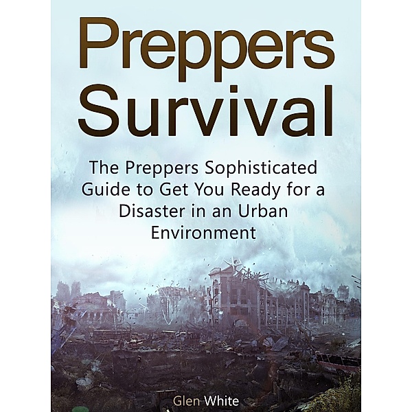 Preppers Survival: The Preppers Sophisticated Guide to Get You Ready for a Disaster in an Urban Environment, Glen White
