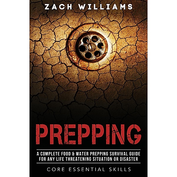 Prepping: A Complete Food & Water Prepping Survival Guide for any Life Threatening Situation or Disaster (Core Esential Skills, #2) / Core Esential Skills, Zach Williams