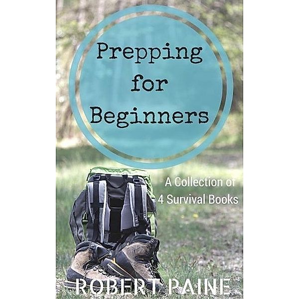 Prepping for Beginners: A Collection of 4 Survival Books, Robert Paine