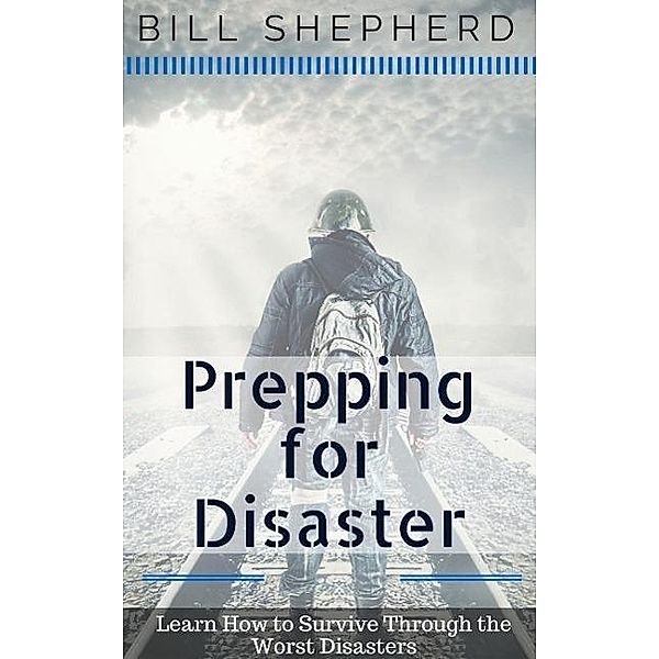 Prepping for Disaster: Learn How to Survive Through the Worst Disasters, Bill Shepherd