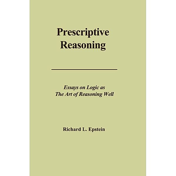 Prescriptive Reasoning / Essays on Logic as the Art of Reasoning Well, Richard L Epstein