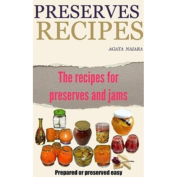 Preserves Recipes - Prepared or preserved easy (Fast, Easy & Delicious Cookbook, #1) / Fast, Easy & Delicious Cookbook, Agata Naiara