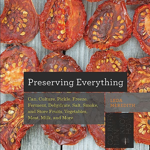 Preserving Everything: Can, Culture, Pickle, Freeze, Ferment, Dehydrate, Salt, Smoke, and Store Fruits, Vegetables, Meat, Milk, and More, Leda Meredith