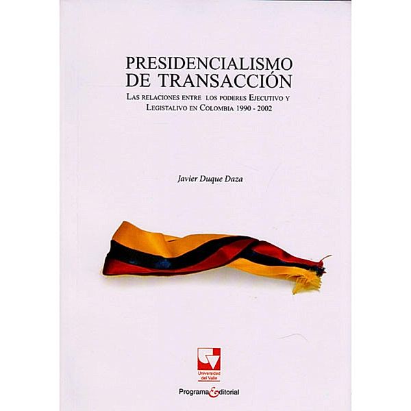 Presidencialismo de transacción.Las relaciones entre los poderes Ejecutivo y Legislativo en Colombia 1990-2002, Javier Duque Daza