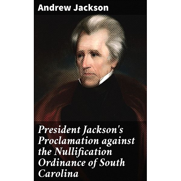 President Jackson's Proclamation against the Nullification Ordinance of South Carolina, Andrew Jackson