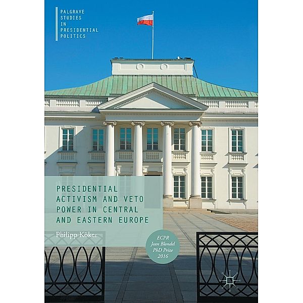 Presidential Activism and Veto Power in Central and Eastern Europe / Palgrave Studies in Presidential Politics, Philipp Köker