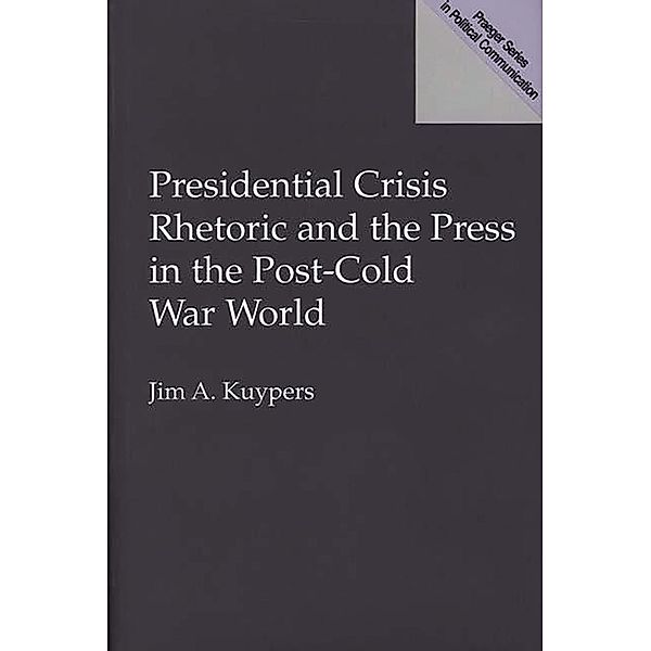 Presidential Crisis Rhetoric and the Press in the Post-Cold War World, Jim A. Kuypers