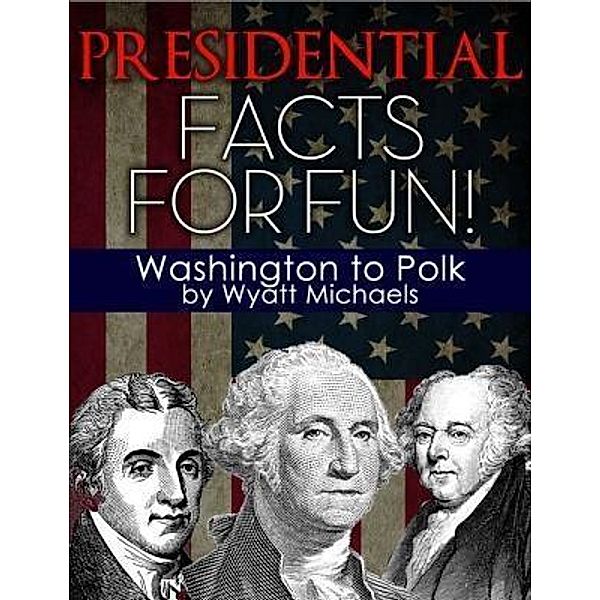 Presidential Facts for Fun! Washington to Polk / Life Changer Press, Wyatt Michaels