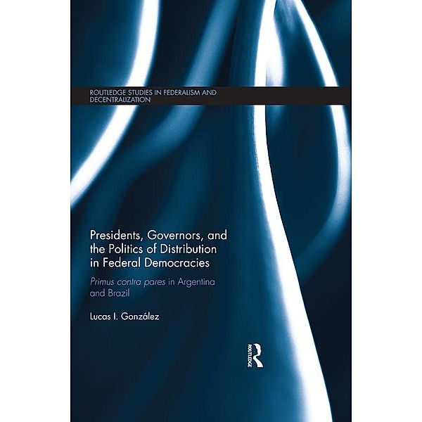 Presidents, Governors, and the Politics of Distribution in Federal Democracies / Routledge Studies in Federalism and Decentralization, Lucas I. González