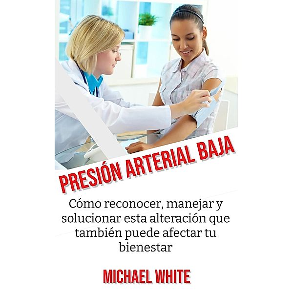 Presión Arterial Baja: Cómo reconocer, manejar y solucionar esta alteración que también puede afectar tu bienestar, Michael White