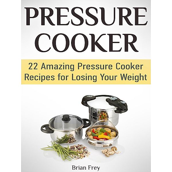 Pressure Cooker: 22 Amazing Pressure Cooker Recipes for Losing Your Weight, Brian Frey