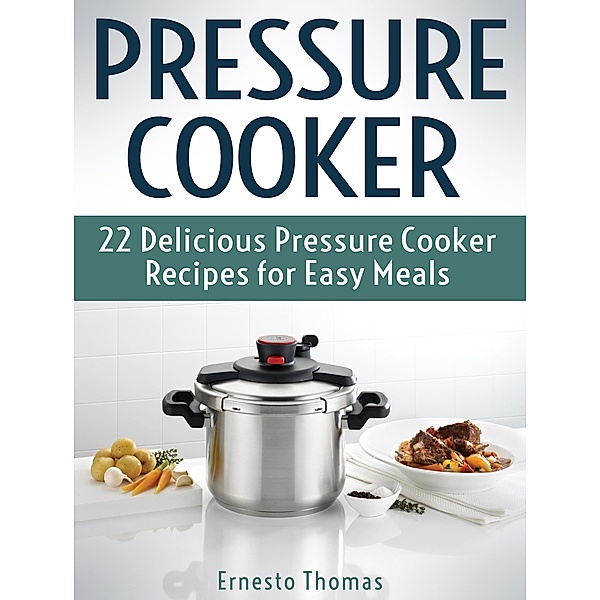 Pressure Cooker: 22 Delicious Pressure Cooker Recipes for Easy Meals, Ernesto Thomas