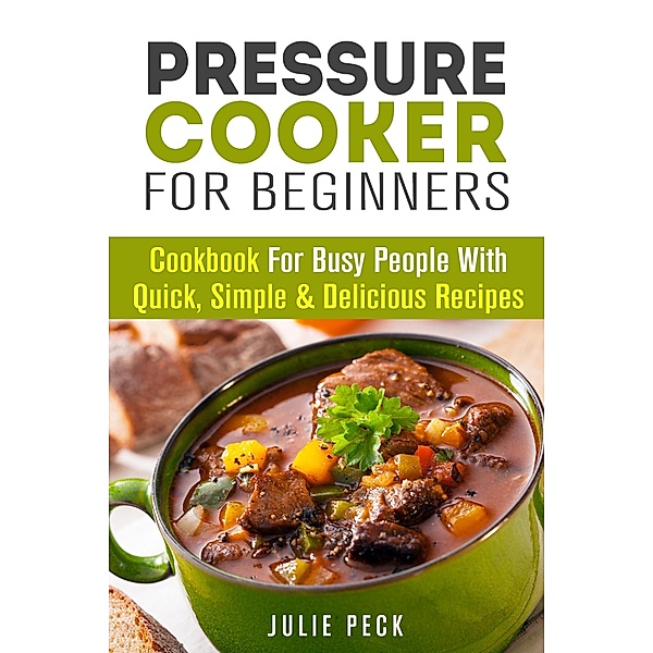 Pressure Cooker for Beginners: Cookbook for Busy People with Quick, Simple & Delicious Recipes (Healthy Pressure Cooking) / Healthy Pressure Cooking, Julie Peck