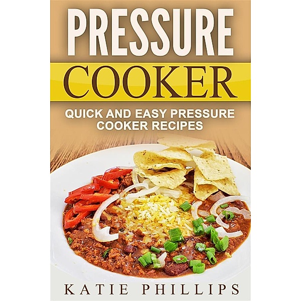 Pressure Cooker: Quick And Easy Pressure Cooker Recipes, Katie Phillips