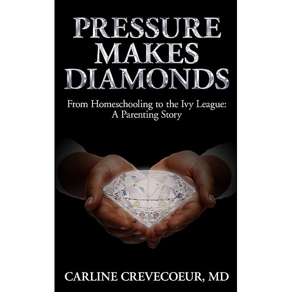 Pressure Makes Diamonds: From Homeschooling to the Ivy League - A Parenting Story, Carline Crevecoeur
