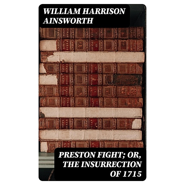 Preston Fight; or, The Insurrection of 1715, William Harrison Ainsworth