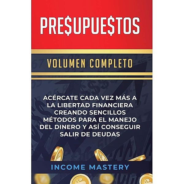 Presupuestos: Acércate Cada Vez Más a la Libertad Financiera Creando Sencillos Métodos (Para el Manejo del Dinero y Así Conseguir Salir de Deudas Volumen Completo) / Para el Manejo del Dinero y Así Conseguir Salir de Deudas Volumen Completo, Income Mastery