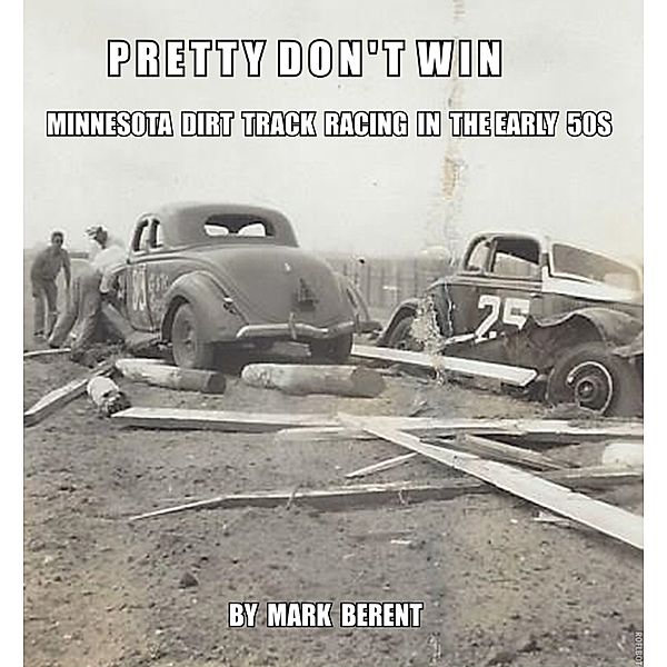 Pretty Don't Win: A Very Short Story of Minnesota Dirt Track Racing in the 50s, Mark Berent
