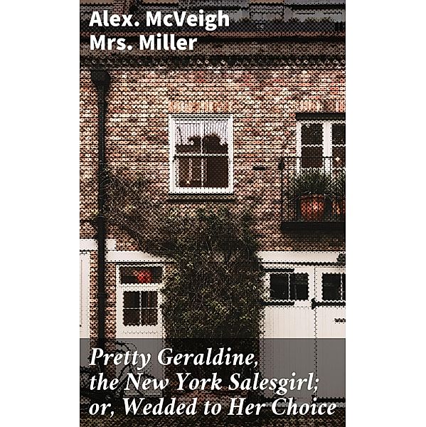 Pretty Geraldine, the New York Salesgirl; or, Wedded to Her Choice, Alex. McVeigh Miller