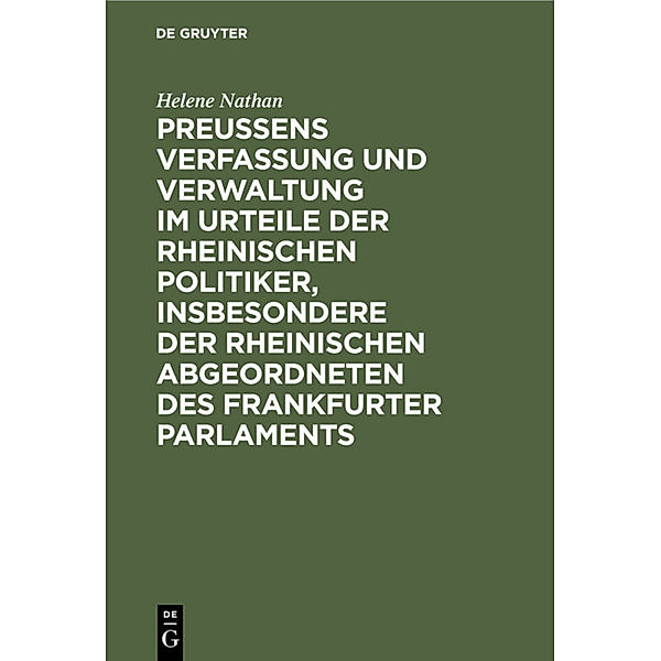 Preussens Verfassung und Verwaltung im Urteile der rheinischen Politiker, insbesondere der rheinischen Abgeordneten des Frankfurter Parlaments, Helene Nathan