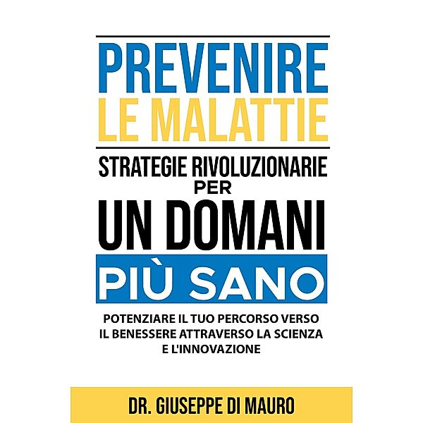 Prevenire le Malattie: Strategie Rivoluzionarie per un Domani più Sano: Potenziare il Tuo Percorso verso il Benessere attraverso la Scienza e l'Innovazione, Giuseppe Di Mauro