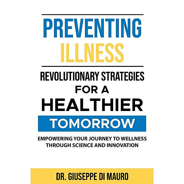 Preventing Illness: Revolutionary StrategiesEmpowering Your Journey to Wellness through Science and Innovation for a Healthier Tomorrow:, Giuseppe Di Mauro