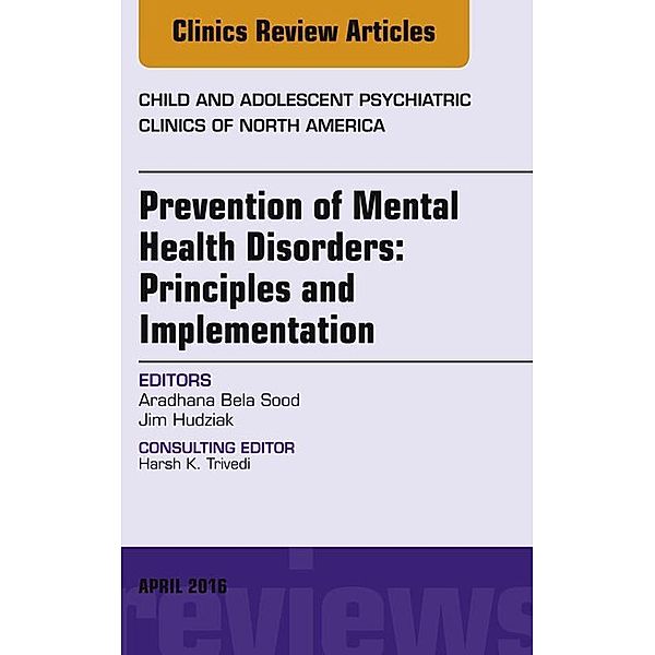 Prevention of Mental Health Disorders: Principles and Implementation, An Issue of Child and Adolescent Psychiatric Clinics of North America, Aradhana Bela Sood, Jim Hudziak
