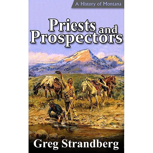 Priests and Prospectors: A History of Montana, Volume II (Montana History Series, #2), Greg Strandberg