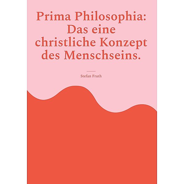 Prima Philosophia: Das eine christliche Konzept des Menschseins., Stefan Fruth