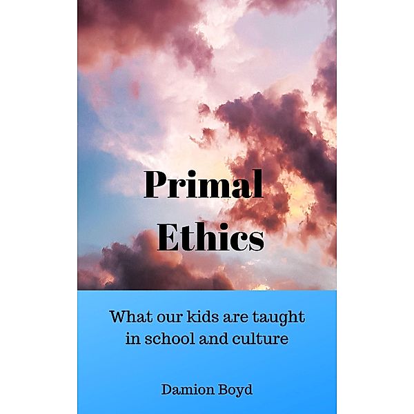 Primal Ethics: What Our Kids Are Taught In School And Culture, Damion Boyd