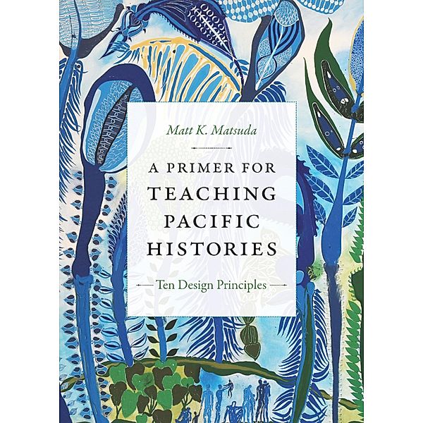 Primer for Teaching Pacific Histories / Design Principles for Teaching History, Matsuda Matt K. Matsuda