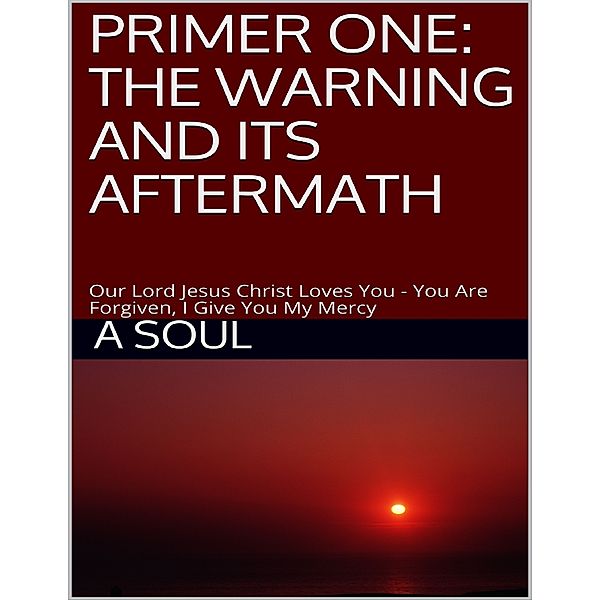 Primer One: The Warning and Its Aftermath – Our Lord Jesus Christ Loves You – You Are Forgiven, I Give You My Mercy, A Soul
