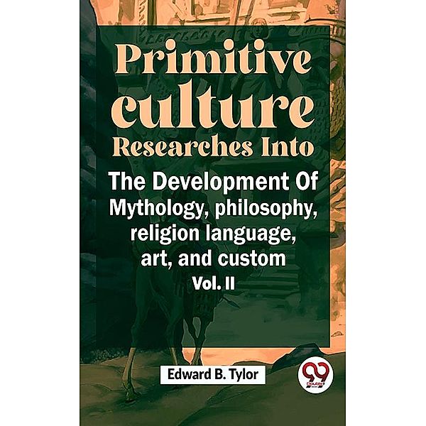 Primitive Culture Researches Into The Development Of Mythology, Philosophy, Religion Language, Art, And Custom Vol. ii, Edward B. Tylor