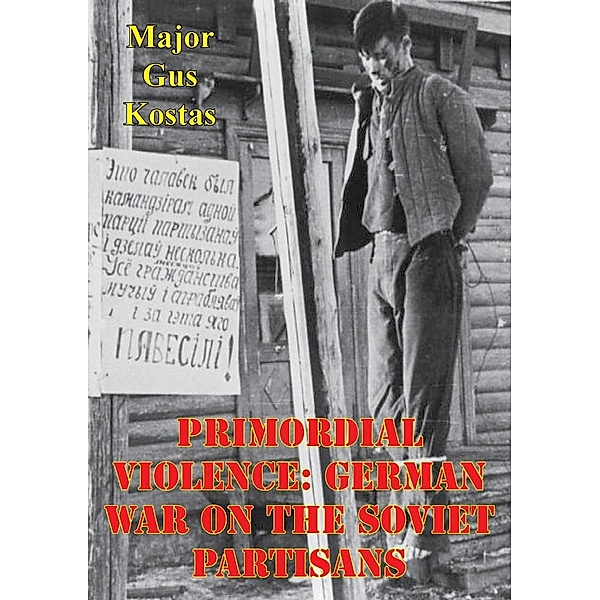 Primordial Violence: German War On The Soviet Partisans, Major Gus Kostas Usmcr