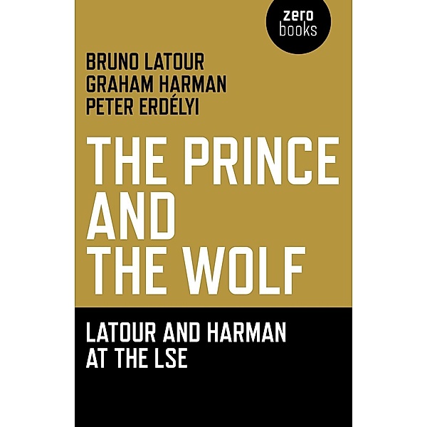Prince and the Wolf: Latour and Harman at the LSE, The, Bruno Latour, Graham Harman, Peter Erdelyi