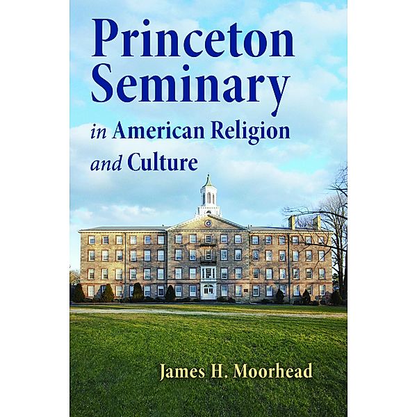 Princeton Seminary in American Religion and Culture, James H. Moorhead