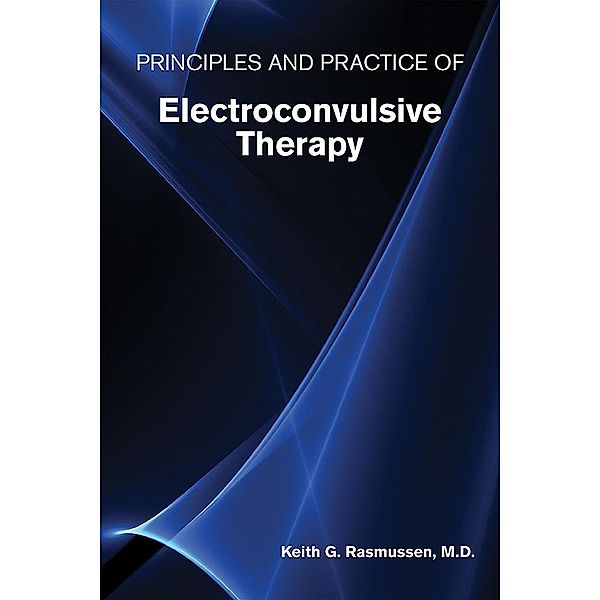 Principles and Practice of Electroconvulsive Therapy, Keith G. Rasmussen