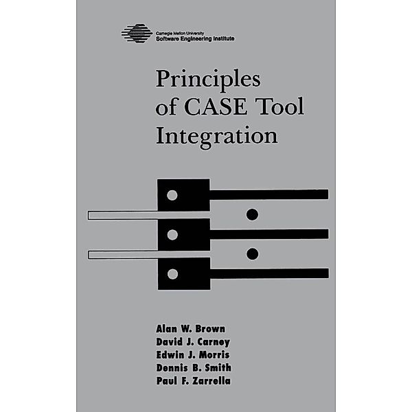 Principles of CASE Tool Integration, Alan W. Brown, David J. Carney, Edwin J. Morris, Dennis B. Smith, Paul F. Zarrella