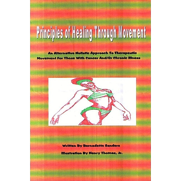 Principles of Healing Through Movement: An Alternative Holistic Approach to Therapeutic Movement for those with Cancer and/or Chronic Illness, Bernadette Sanders, Henry Thomas Jr.