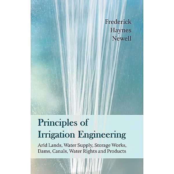 Principles of Irrigation Engineering âEUR Arid Lands, Water Supply, Storage Works, Dams, Canals, Water Rights and Products, Frederick Haynes Newell