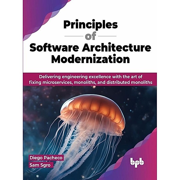 Principles of Software Architecture Modernization: Delivering Engineering Excellence with the Art of Fixing Microservices, Monoliths, and Distributed Monoliths, Diego Pacheco, Sam Sgro