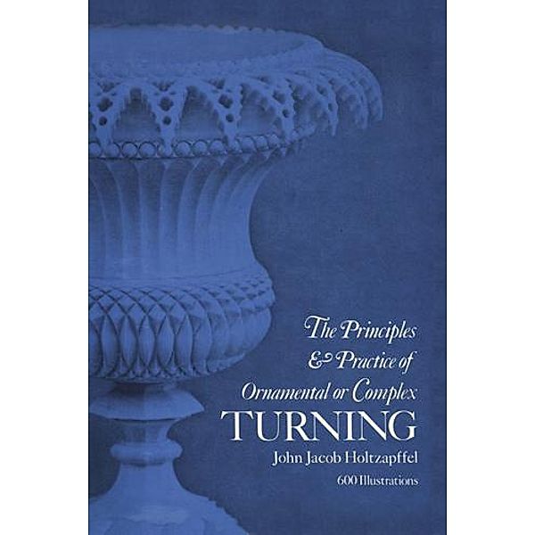 Principles & Practice of Ornamental or Complex Turning / Dover Woodworking, John Jacob Holtzapffel