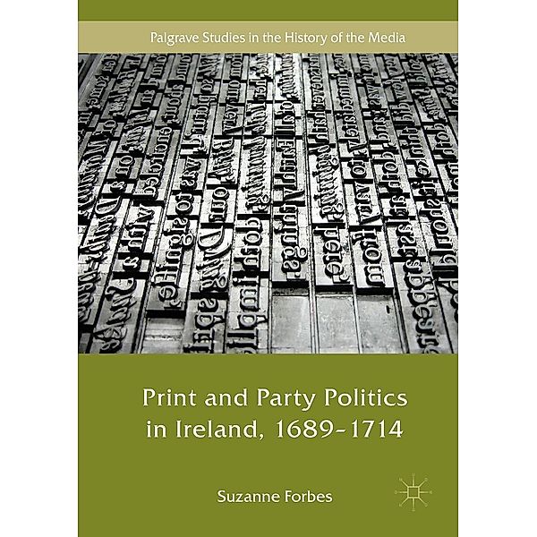 Print and Party Politics in Ireland, 1689-1714 / Palgrave Studies in the History of the Media, Suzanne Forbes