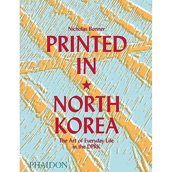 Printed in North Korea: The Art of Everyday Life in the DPRK, Nick Bonner