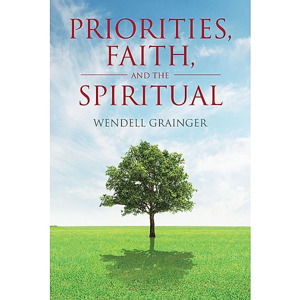 Priorities, Faith, and the Spiritual / Christian Faith Publishing, Inc., Wendell Grainger