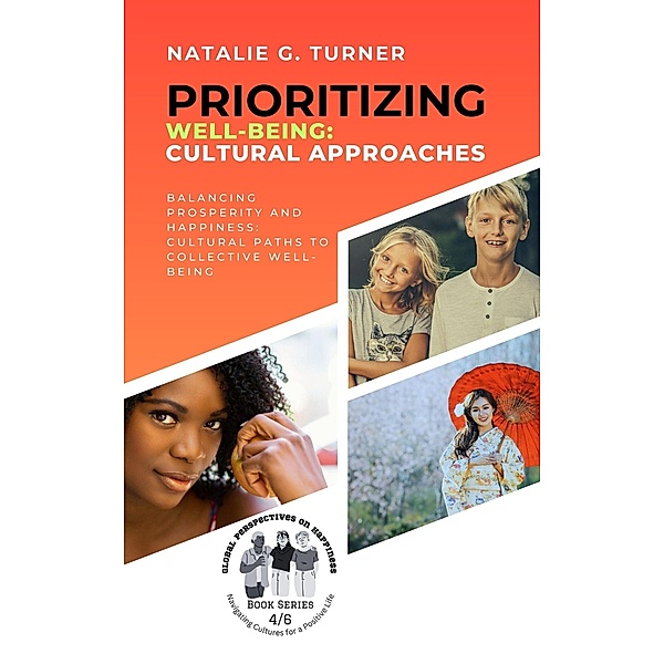 Prioritizing Well-being: Cultural Approaches: Balancing Prosperity and Happiness: Cultural Paths to Collective Well-being (Global Perspectives on Happiness: Navigating Cultures for a Positive Life, #4) / Global Perspectives on Happiness: Navigating Cultures for a Positive Life, Natalie G. Turner